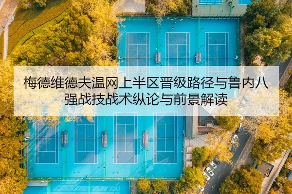 梅德维德夫温网上半区晋级路径与鲁内八强战技战术纵论与前景解读