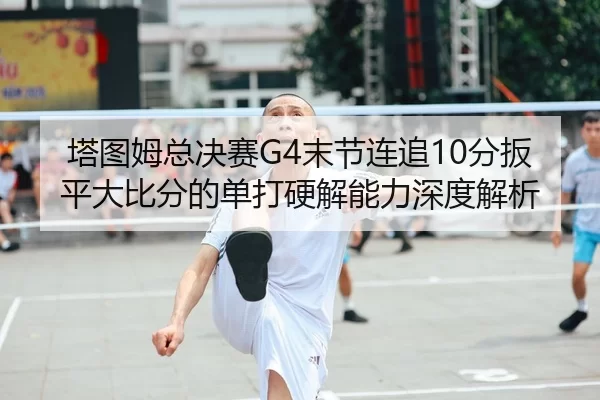塔图姆总决赛G4末节连追10分扳平大比分的单打硬解能力深度解析