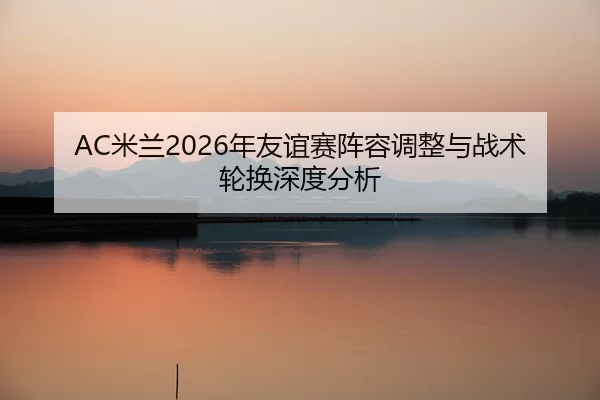 AC米兰2026年友谊赛阵容调整与战术轮换深度分析