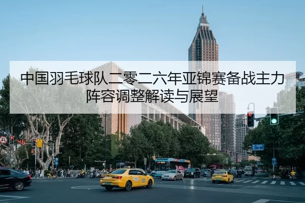 中国羽毛球队二零二六年亚锦赛备战主力阵容调整解读与展望