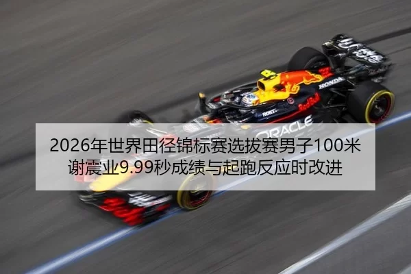 2026年世界田径锦标赛选拔赛男子100米谢震业9.99秒成绩与起跑反应时改进