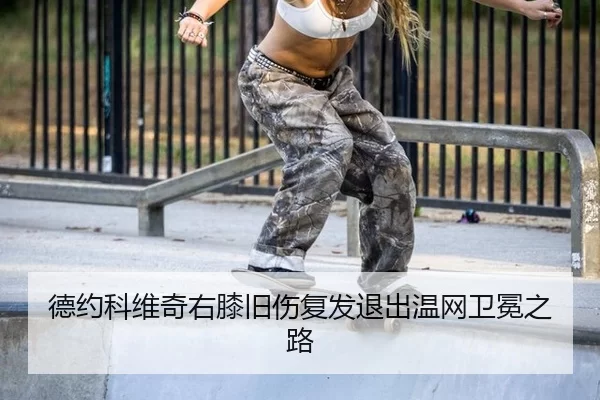 德约科维奇右膝旧伤复发退出温网卫冕之路
