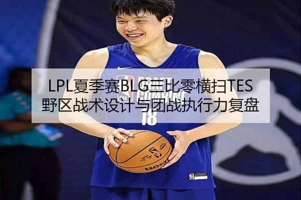LPL夏季赛BLG三比零横扫TES野区战术设计与团战执行力复盘