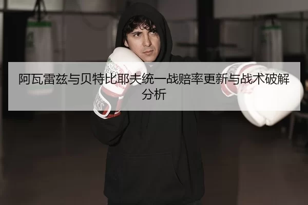 阿瓦雷兹与贝特比耶夫统一战赔率更新与战术破解分析