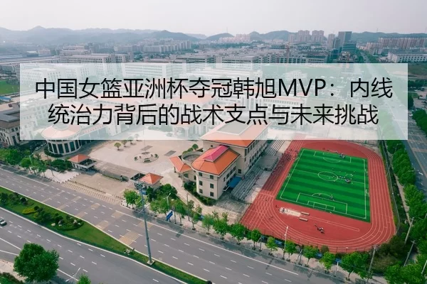中国女篮亚洲杯夺冠韩旭MVP：内线统治力背后的战术支点与未来挑战